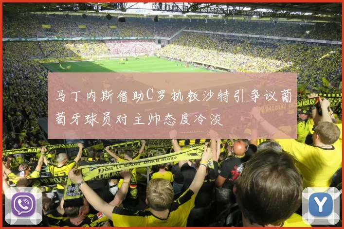 马丁内斯借助C罗执教沙特引争议葡萄牙球员对主帅态度冷淡