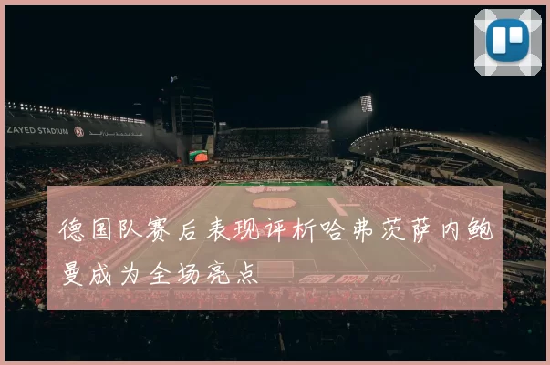德国队赛后表现评析哈弗茨萨内鲍曼成为全场亮点